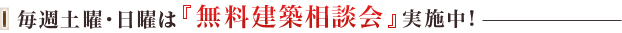 毎週土曜・日曜は『無料建築相談会』実施中！