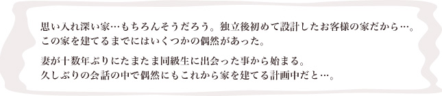 思い入れ深い家…もちろんそうだろう。独立後初めて設計したお客様の家だから…。この家を建てるまでにはいくつかの偶然があった。