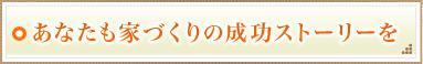あなたも家づくりの成功ストーリーを